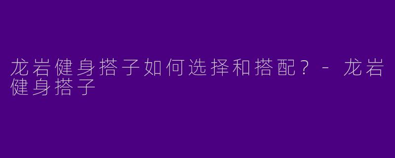 龙岩健身搭子如何选择和搭配?