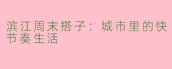 滨江周末搭子：城市里的快节奏生活