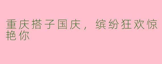重庆搭子国庆,缤纷狂欢惊艳你