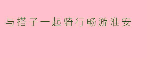 与搭子一起骑行畅游淮安