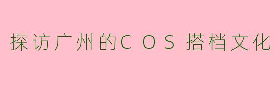 探访广州的COS搭档文化
