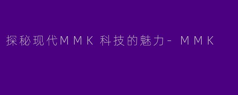 探秘现代MMK科技的魅力-MMK