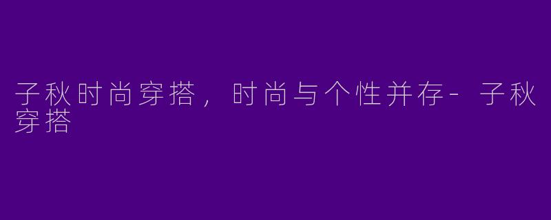 子秋时尚穿搭，时尚与个性并存-子秋穿搭