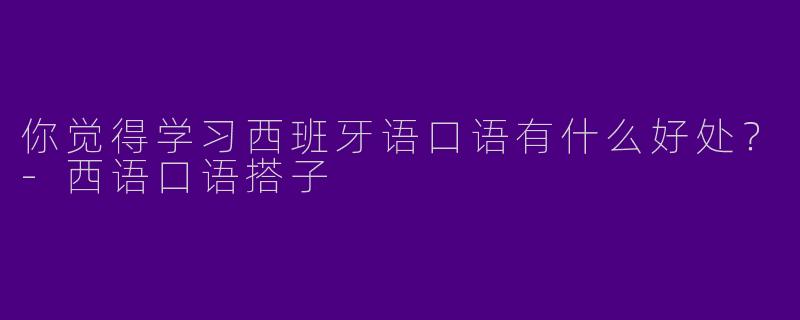 你觉得学习西班牙语口语有什么好处?