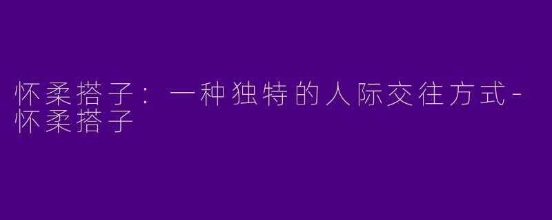 怀柔搭子：一种独特的人际交往方式-怀柔搭子