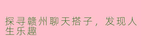 探寻赣州聊天搭子，发现人生乐趣