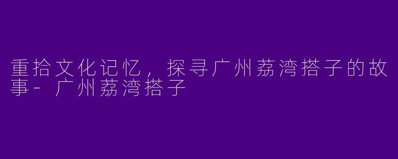 重拾文化记忆，探寻广州荔湾搭子的故事-广州荔湾搭子