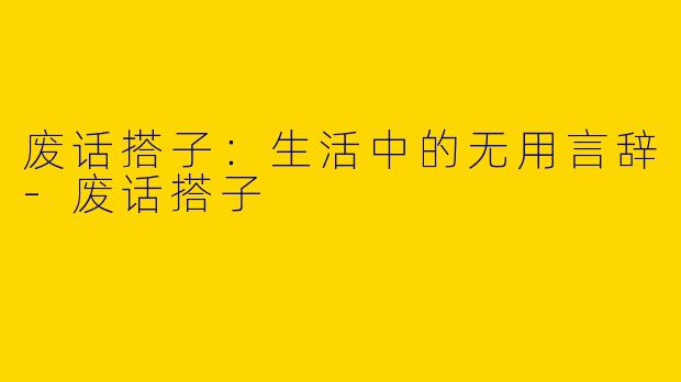 废话搭子:生活中的无用言辞