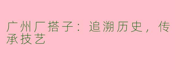 广州厂搭子：追溯历史，传承技艺