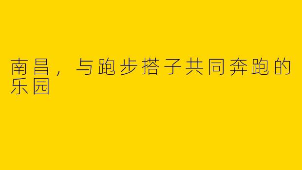南昌，与跑步搭子共同奔跑的乐园