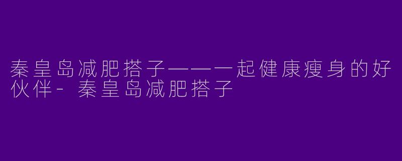 秦皇岛减肥搭子——一起健康瘦身的好伙伴-秦皇岛减肥搭子