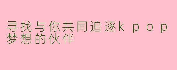 寻找与你共同追逐kpop梦想的伙伴