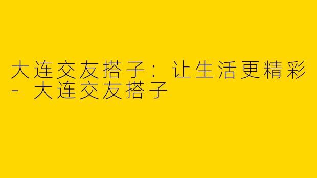 大连交友搭子：让生活更精彩-大连交友搭子