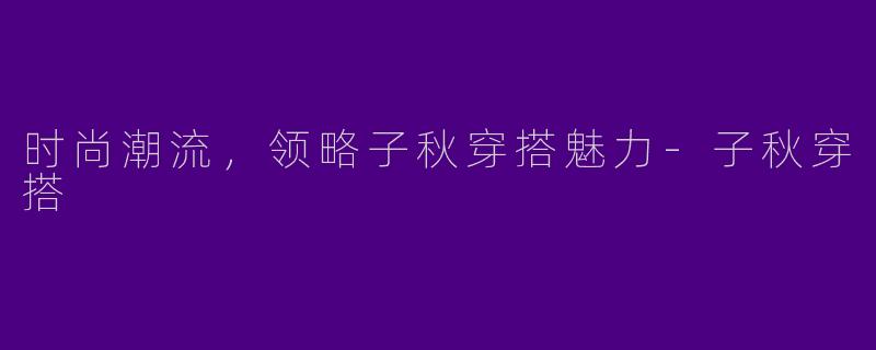 时尚潮流，领略子秋穿搭魅力