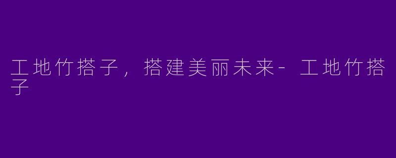 工地竹搭子，搭建美丽未来-工地竹搭子