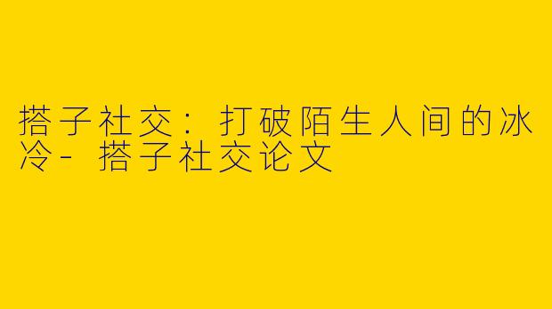 搭子社交：打破陌生人间的冰冷-搭子社交论文