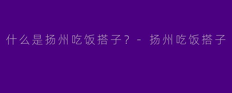 什么是扬州吃饭搭子？
