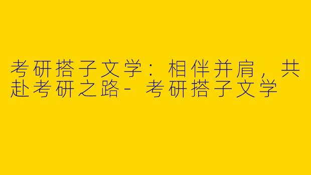 考研搭子文学:相伴并肩,共赴考研之路