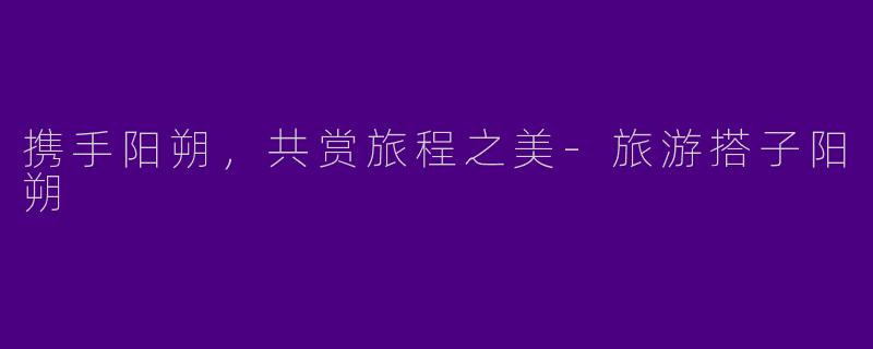 携手阳朔，共赏旅程之美-旅游搭子阳朔