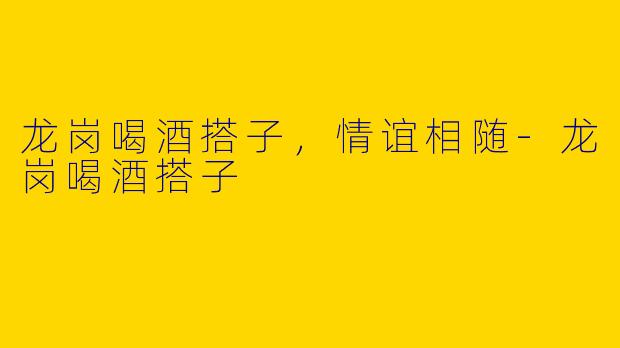 龙岗喝酒搭子,情谊相随