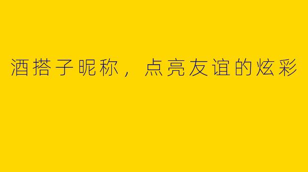 酒搭子昵称,点亮友谊的炫彩