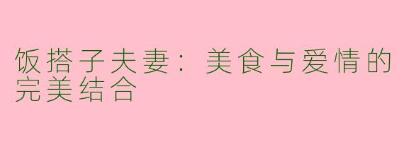 饭搭子夫妻:美食与爱情的完美结合