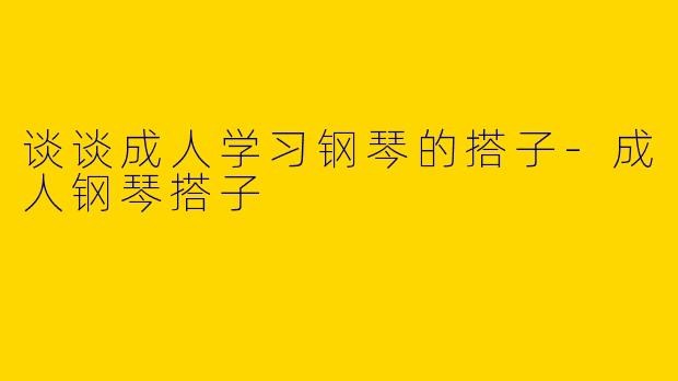谈谈成人学习钢琴的搭子-成人钢琴搭子