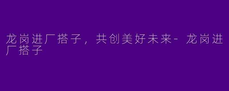龙岗进厂搭子，共创美好未来-龙岗进厂搭子
