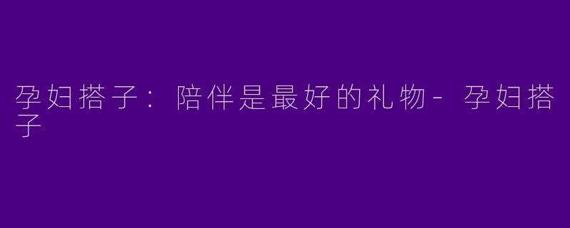 孕妇搭子:陪伴是最好的礼物