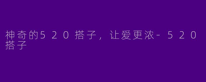 神奇的520搭子，让爱更浓-520搭子