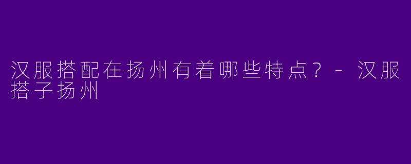 汉服搭配在扬州有着哪些特点?