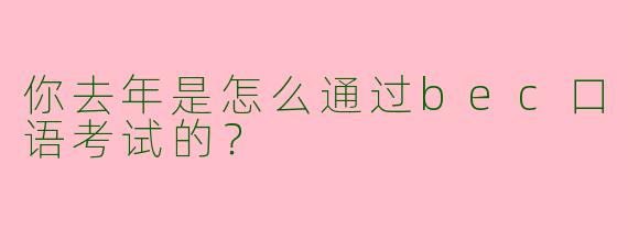 你去年是怎么通过bec口语考试的？