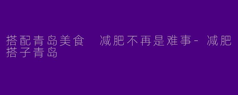 搭配青岛美食 减肥不再是难事-减肥搭子青岛