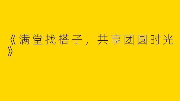《满堂找搭子，共享团圆时光》