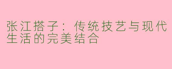 张江搭子：传统技艺与现代生活的完美结合