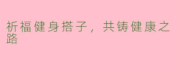 祈福健身搭子，共铸健康之路