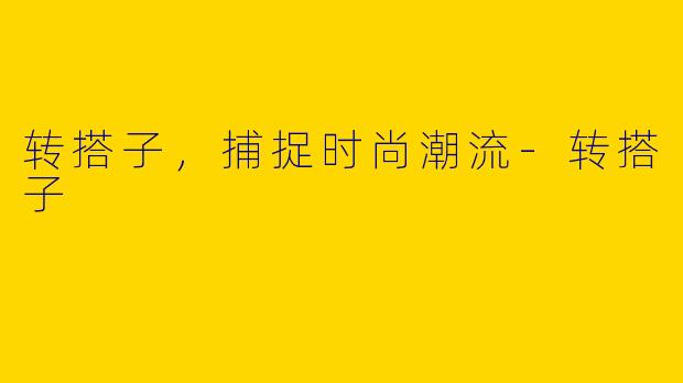 转搭子,捕捉时尚潮流