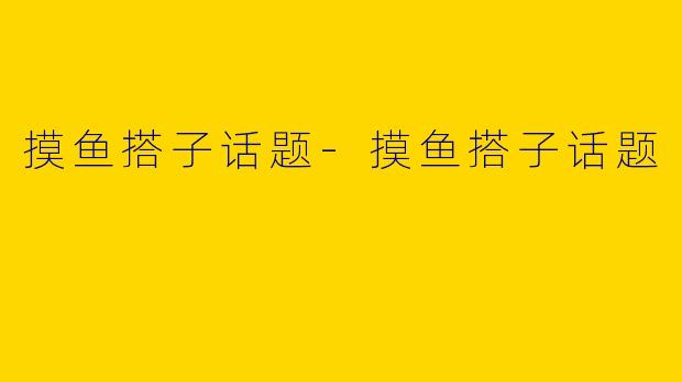 摸鱼搭子话题-摸鱼搭子话题