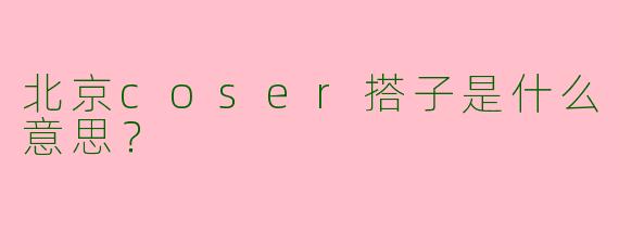 北京coser搭子是什么意思?