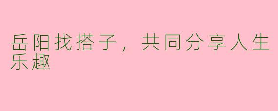 岳阳找搭子，共同分享人生乐趣