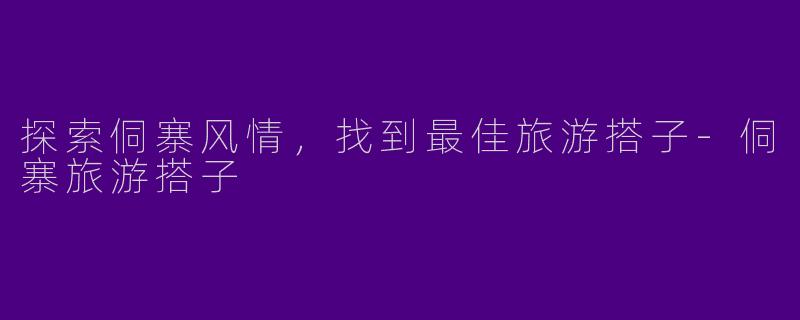 探索侗寨风情，找到最佳旅游搭子-侗寨旅游搭子