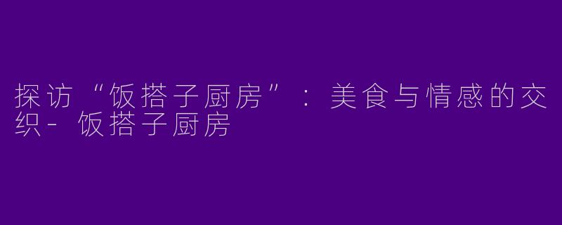 探访“饭搭子厨房”：美食与情感的交织-饭搭子厨房