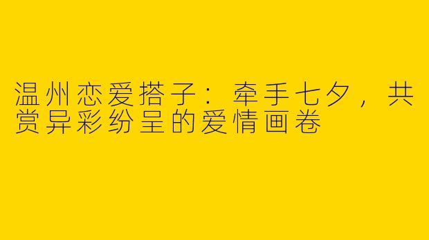 温州恋爱搭子：牵手七夕，共赏异彩纷呈的爱情画卷