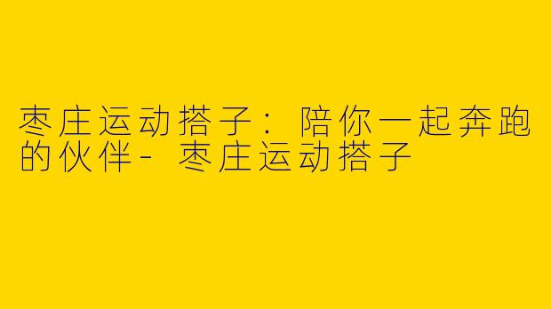 枣庄运动搭子:陪你一起奔跑的伙伴