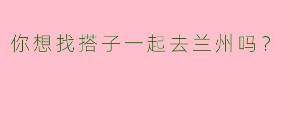 你想找搭子一起去兰州吗?
