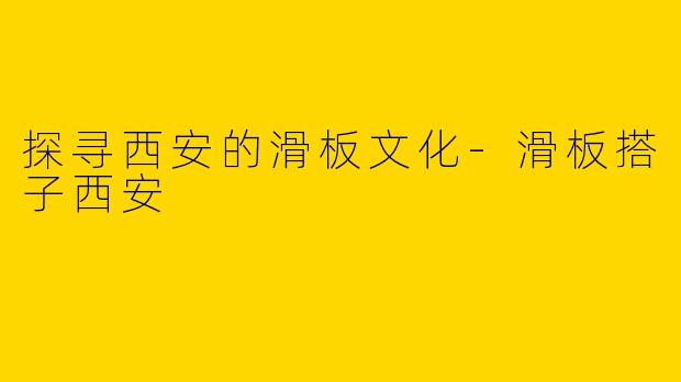 探寻西安的滑板文化-滑板搭子西安