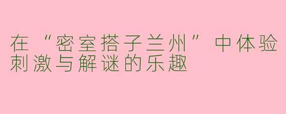 在“密室搭子兰州”中体验刺激与解谜的乐趣