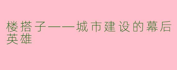 楼搭子——城市建设的幕后英雄