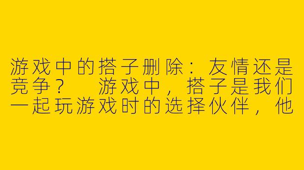 游戏中的搭子删除：友情还是竞争？
游戏中，搭子是我们一起玩游戏时的选择伙伴，他们能够带给我们更多的欢乐和挑战。但是在游戏中，有时候我们会面临一个棘手的问题，就是是否要删除搭子。删除一个搭子，可能会带来更快的进度和更高的排名，但同时也会伤害搭子之间的友情和信任。