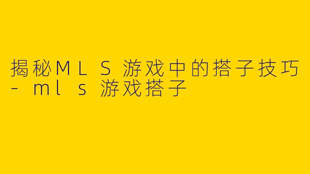 揭秘MLS游戏中的搭子技巧-mls游戏搭子